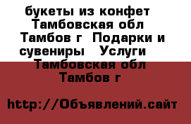 букеты из конфет - Тамбовская обл., Тамбов г. Подарки и сувениры » Услуги   . Тамбовская обл.,Тамбов г.